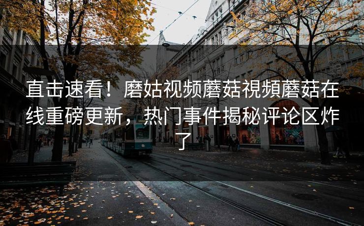 直击速看！磨姑视频蘑菇視頻蘑菇在线重磅更新，热门事件揭秘评论区炸了