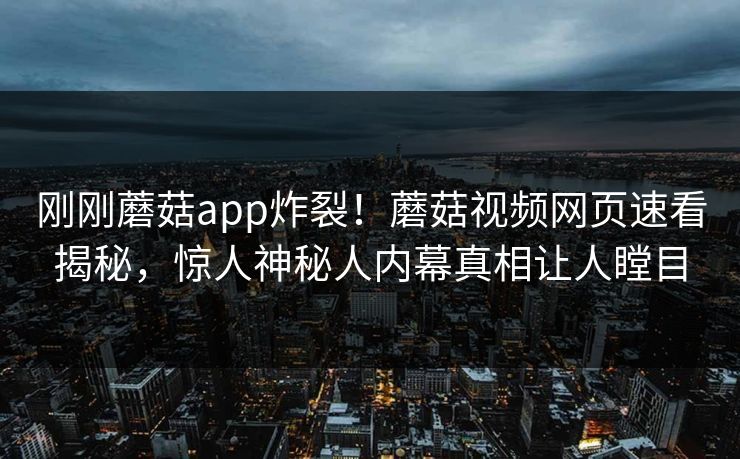 刚刚蘑菇app炸裂！蘑菇视频网页速看揭秘，惊人神秘人内幕真相让人瞠目