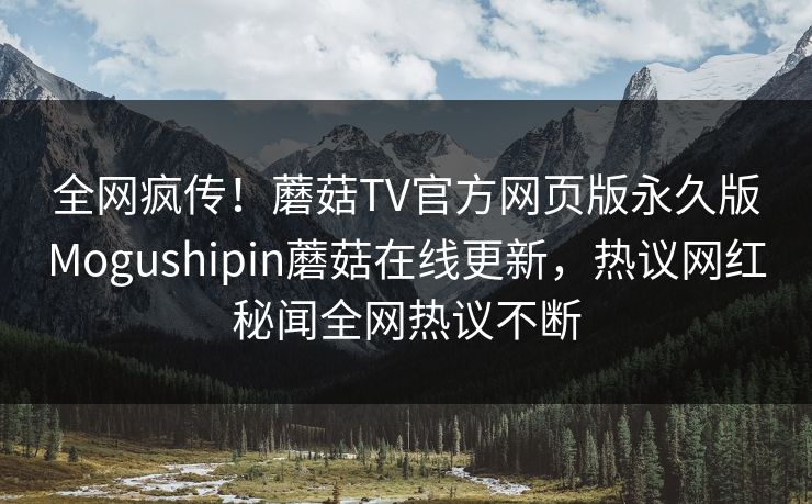 全网疯传！蘑菇TV官方网页版永久版Mogushipin蘑菇在线更新，热议网红秘闻全网热议不断