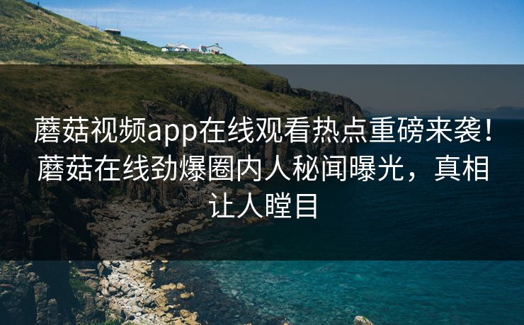 蘑菇视频app在线观看热点重磅来袭！蘑菇在线劲爆圈内人秘闻曝光，真相让人瞠目