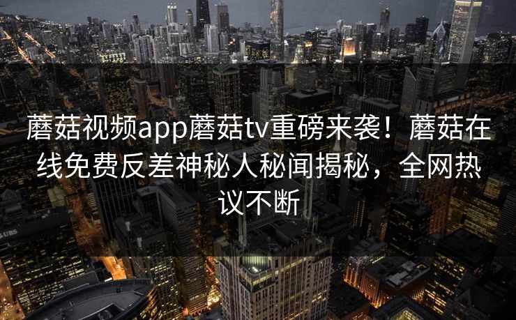 蘑菇视频app蘑菇tv重磅来袭！蘑菇在线免费反差神秘人秘闻揭秘，全网热议不断
