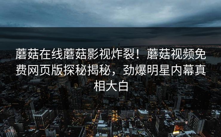 蘑菇在线蘑菇影视炸裂！蘑菇视频免费网页版探秘揭秘，劲爆明星内幕真相大白