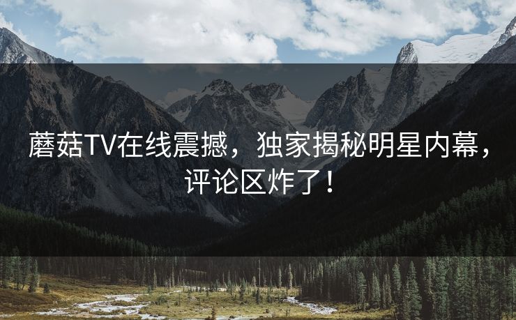 蘑菇TV在线震撼，独家揭秘明星内幕，评论区炸了！