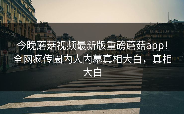 今晚蘑菇视频最新版重磅蘑菇app！全网疯传圈内人内幕真相大白，真相大白