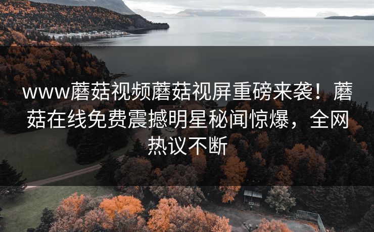 www蘑菇视频蘑菇视屏重磅来袭！蘑菇在线免费震撼明星秘闻惊爆，全网热议不断