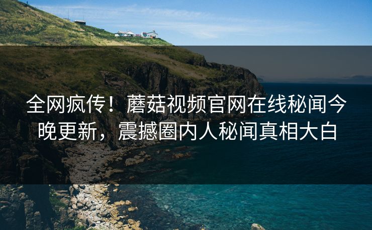 全网疯传！蘑菇视频官网在线秘闻今晚更新，震撼圈内人秘闻真相大白