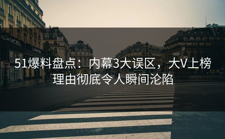 51爆料盘点：内幕3大误区，大V上榜理由彻底令人瞬间沦陷