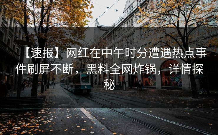 【速报】网红在中午时分遭遇热点事件刷屏不断，黑料全网炸锅，详情探秘
