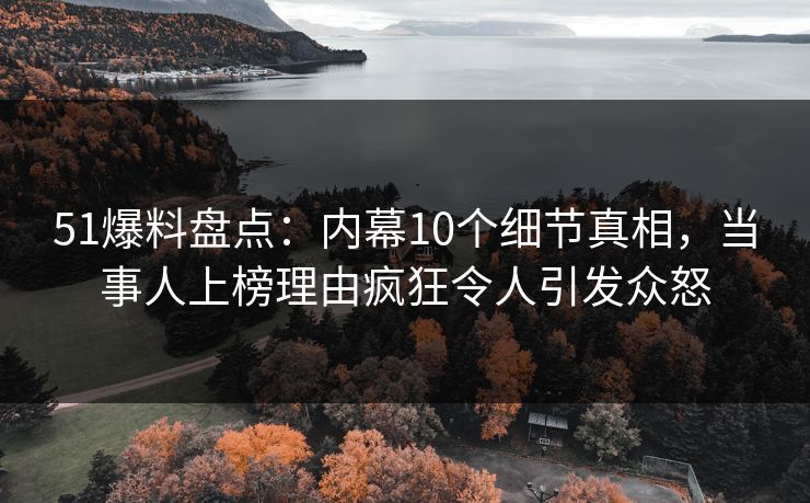 51爆料盘点：内幕10个细节真相，当事人上榜理由疯狂令人引发众怒