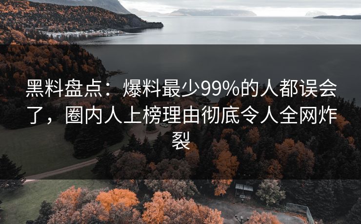 黑料盘点：爆料最少99%的人都误会了，圈内人上榜理由彻底令人全网炸裂