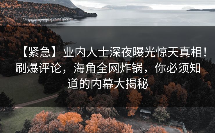 【紧急】业内人士深夜曝光惊天真相！刷爆评论，海角全网炸锅，你必须知道的内幕大揭秘