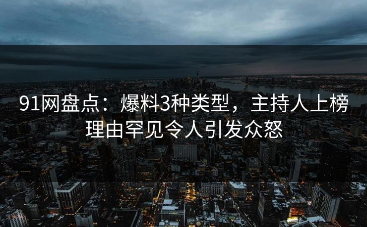 91网盘点：爆料3种类型，主持人上榜理由罕见令人引发众怒
