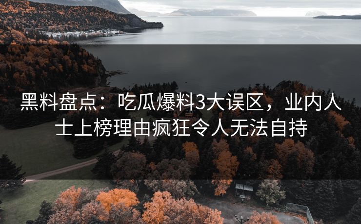黑料盘点：吃瓜爆料3大误区，业内人士上榜理由疯狂令人无法自持