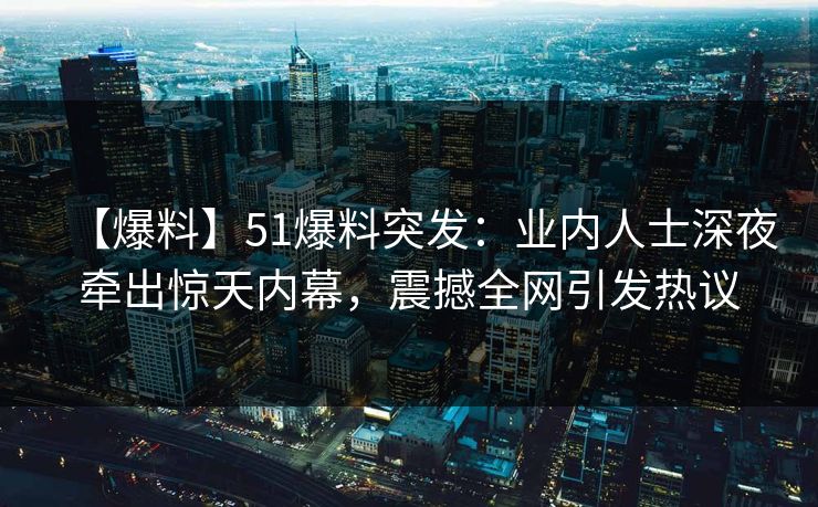 【爆料】51爆料突发：业内人士深夜牵出惊天内幕，震撼全网引发热议
