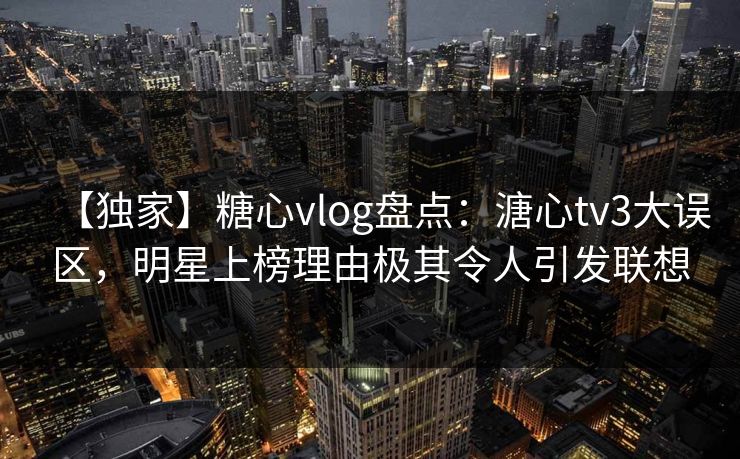 【独家】糖心vlog盘点:溏心tv3大误区,明星上榜理由极其令人引发联想 【独家】糖心vlog盘点:溏心tv3大误区,明星上榜理由极其令人引发联想