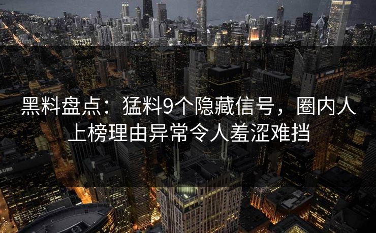 黑料盘点:猛料9个隐藏信号,圈内人上榜理由异常令人羞涩难挡