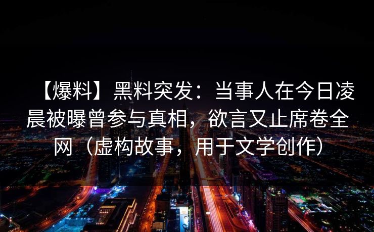 【爆料】黑料突发：当事人在今日凌晨被曝曾参与真相，欲言又止席卷全网（虚构故事，用于文学创作）