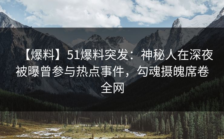 【爆料】51爆料突发:神秘人在深夜被曝曾参与热点事件,勾魂摄魄席卷全网