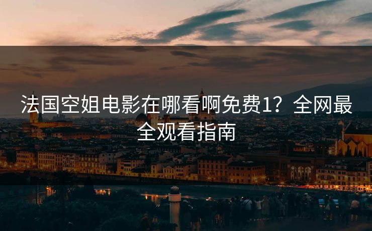 法国空姐电影在哪看啊免费1?全网最全观看指南 法国空姐电影在哪看啊免费1?全网最全观看指南