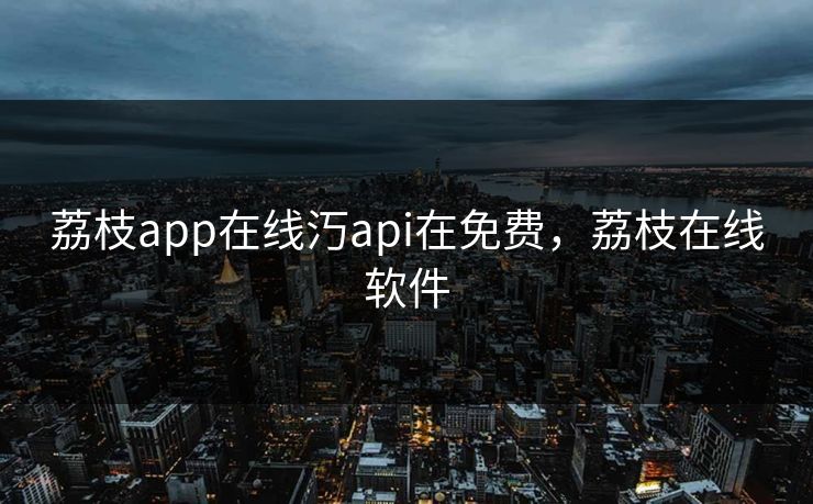 荔枝app在线汅api在免费，荔枝在线软件