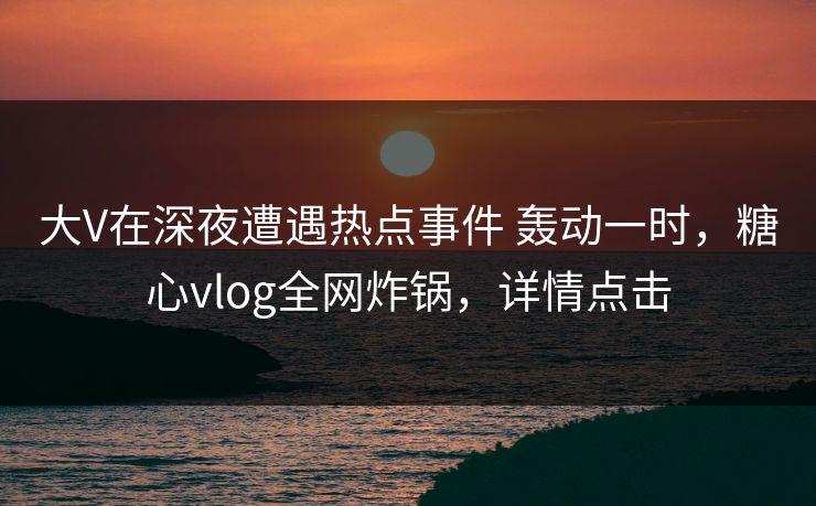 大V在深夜遭遇热点事件 轰动一时,糖心vlog全网炸锅,详情点击 大V在深夜遭遇热点事件 轰动一时,糖心vlog全网炸锅,详情点击