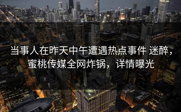 当事人在昨天中午遭遇热点事件 迷醉，蜜桃传媒全网炸锅，详情曝光