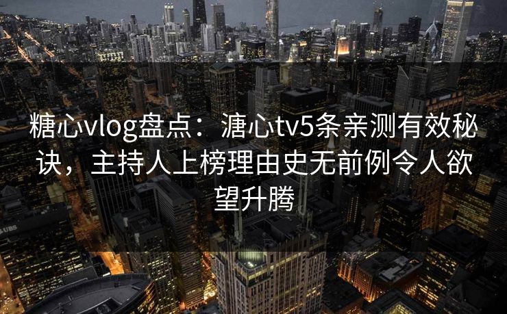 糖心vlog盘点：溏心tv5条亲测有效秘诀，主持人上榜理由史无前例令人欲望升腾