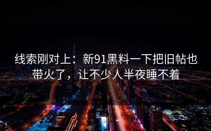线索刚对上：新91黑料一下把旧帖也带火了，让不少人半夜睡不着