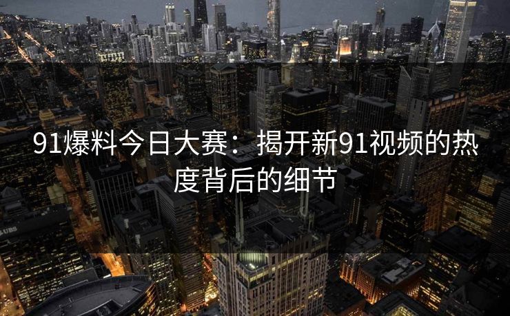 91爆料今日大赛：揭开新91视频的热度背后的细节
