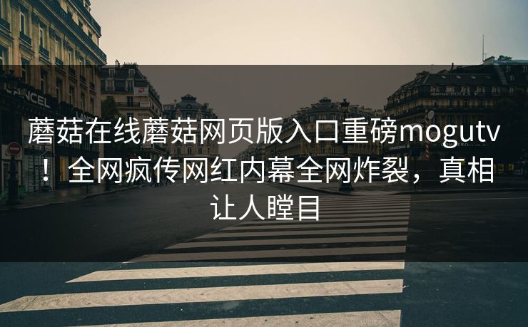 蘑菇在线蘑菇网页版入口重磅mogutv！全网疯传网红内幕全网炸裂，真相让人瞠目