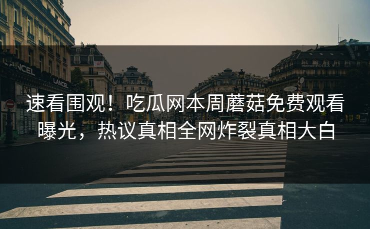 速看围观！吃瓜网本周蘑菇免费观看曝光，热议真相全网炸裂真相大白