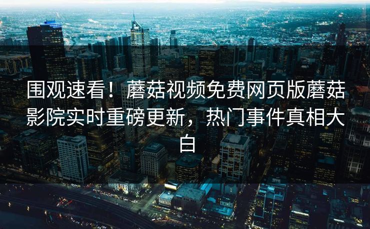 围观速看！蘑菇视频免费网页版蘑菇影院实时重磅更新，热门事件真相大白