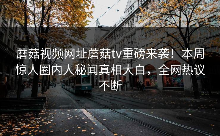 蘑菇视频网址蘑菇tv重磅来袭！本周惊人圈内人秘闻真相大白，全网热议不断