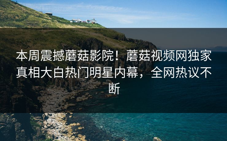 本周震撼蘑菇影院！蘑菇视频网独家真相大白热门明星内幕，全网热议不断