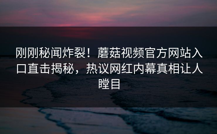 刚刚秘闻炸裂！蘑菇视频官方网站入口直击揭秘，热议网红内幕真相让人瞠目