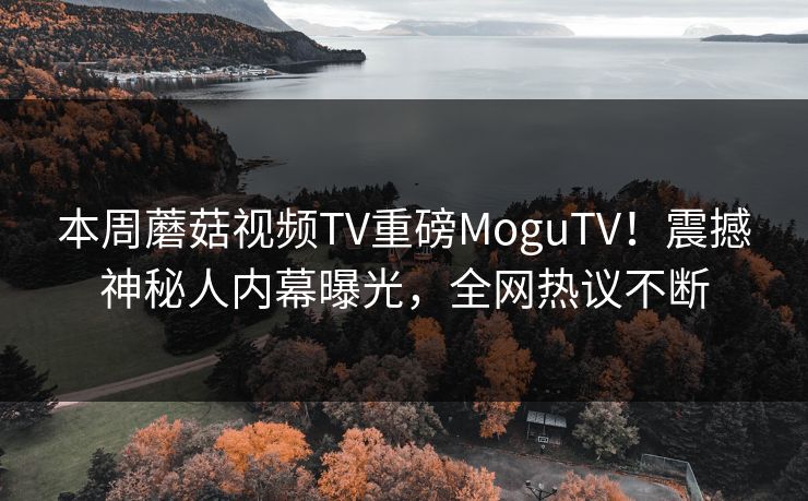 本周蘑菇视频TV重磅MoguTV！震撼神秘人内幕曝光，全网热议不断