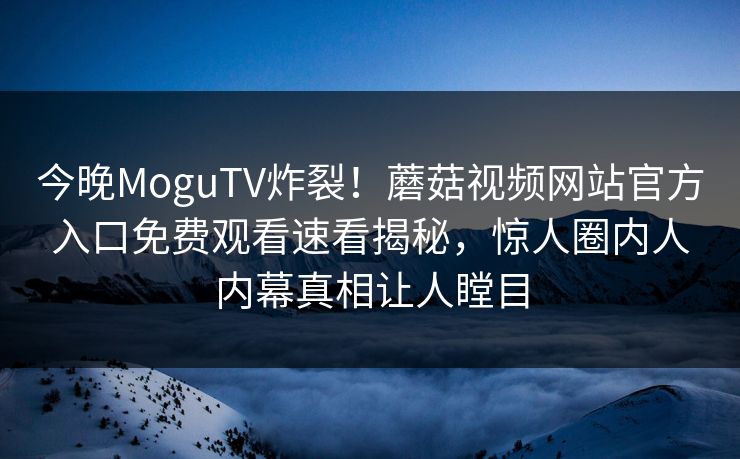 今晚MoguTV炸裂！蘑菇视频网站官方入口免费观看速看揭秘，惊人圈内人内幕真相让人瞠目