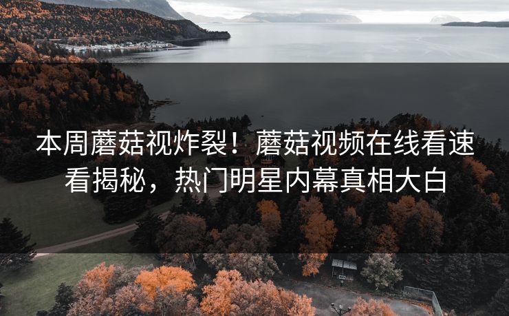 本周蘑菇视炸裂！蘑菇视频在线看速看揭秘，热门明星内幕真相大白