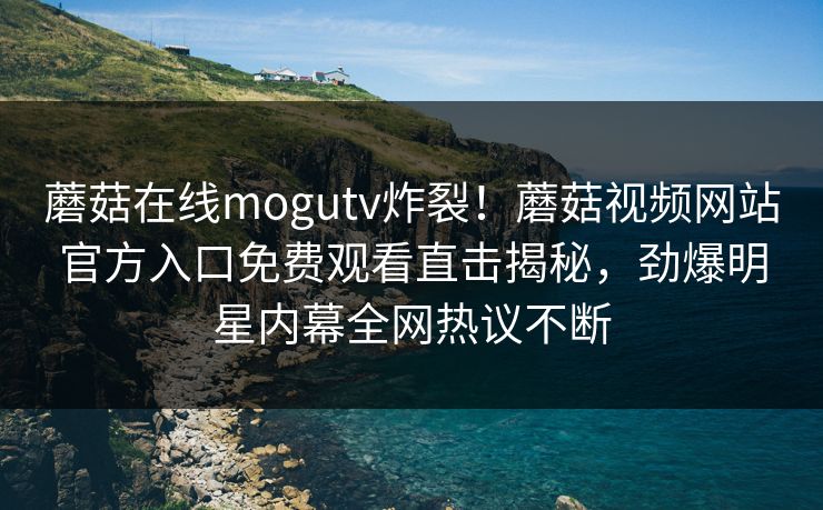 蘑菇在线mogutv炸裂！蘑菇视频网站官方入口免费观看直击揭秘，劲爆明星内幕全网热议不断