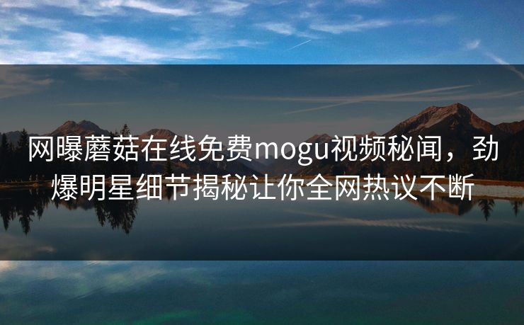 网曝蘑菇在线免费mogu视频秘闻，劲爆明星细节揭秘让你全网热议不断