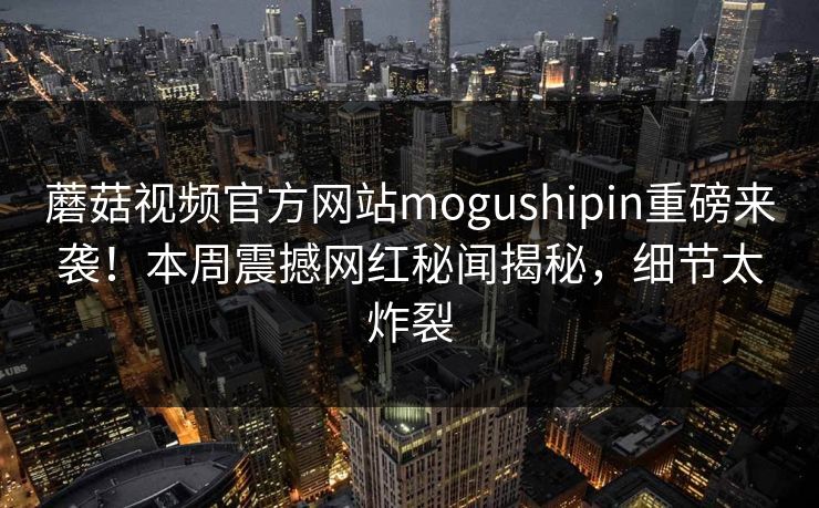 蘑菇视频官方网站mogushipin重磅来袭！本周震撼网红秘闻揭秘，细节太炸裂