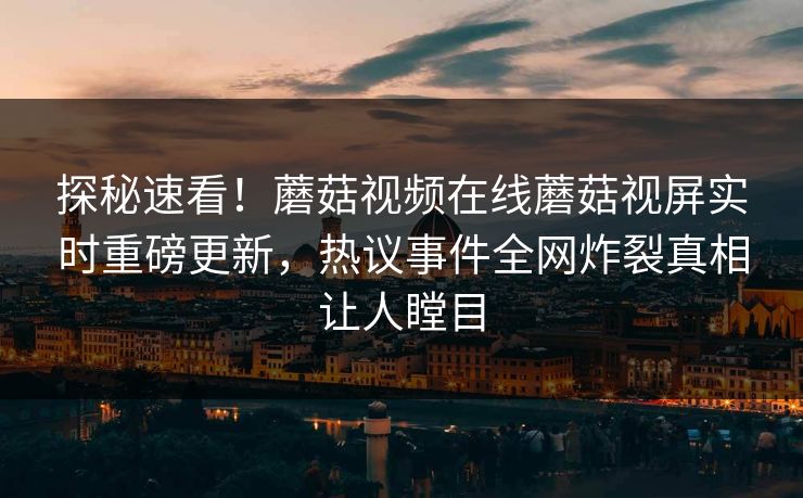 探秘速看！蘑菇视频在线蘑菇视屏实时重磅更新，热议事件全网炸裂真相让人瞠目