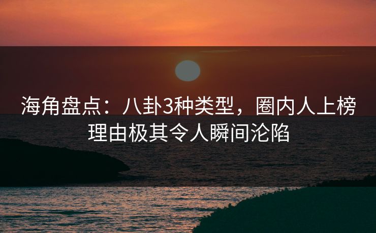 海角盘点：八卦3种类型，圈内人上榜理由极其令人瞬间沦陷