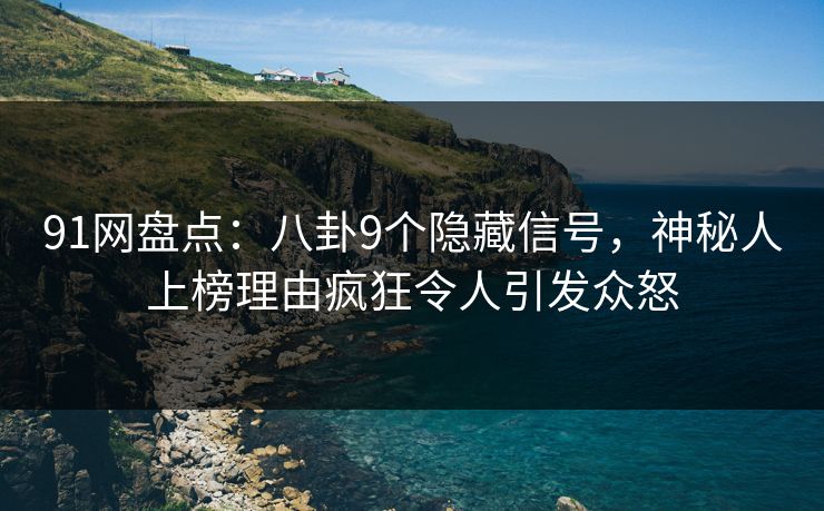 91网盘点：八卦9个隐藏信号，神秘人上榜理由疯狂令人引发众怒
