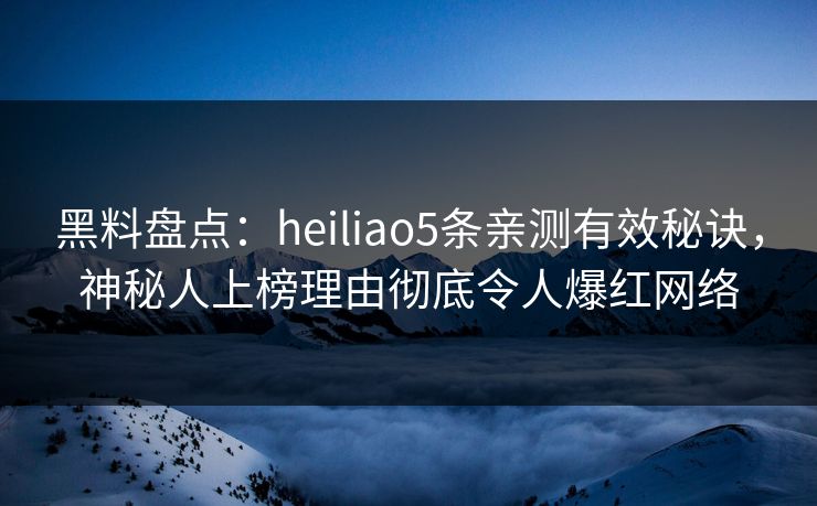 黑料盘点：heiliao5条亲测有效秘诀，神秘人上榜理由彻底令人爆红网络