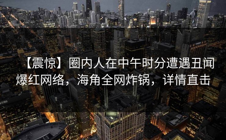 【震惊】圈内人在中午时分遭遇丑闻爆红网络，海角全网炸锅，详情直击