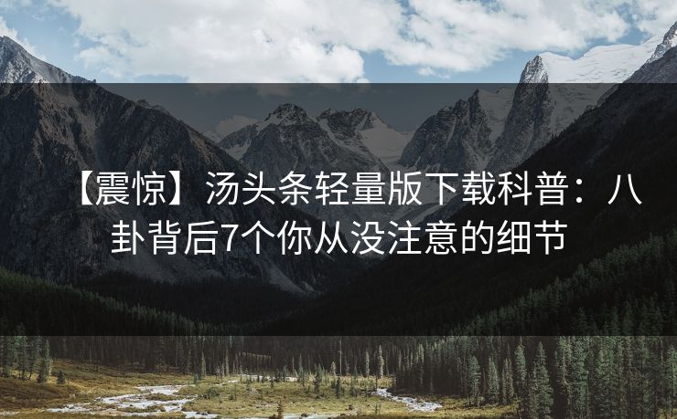 【震惊】汤头条轻量版下载科普：八卦背后7个你从没注意的细节