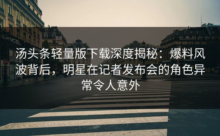 汤头条轻量版下载深度揭秘：爆料风波背后，明星在记者发布会的角色异常令人意外