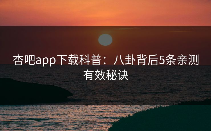 杏吧app下载科普：八卦背后5条亲测有效秘诀