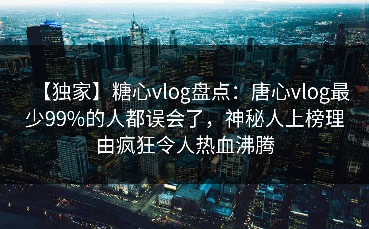 【独家】糖心vlog盘点：唐心vlog最少99%的人都误会了，神秘人上榜理由疯狂令人热血沸腾